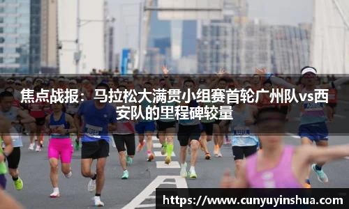 焦点战报：马拉松大满贯小组赛首轮广州队vs西安队的里程碑较量