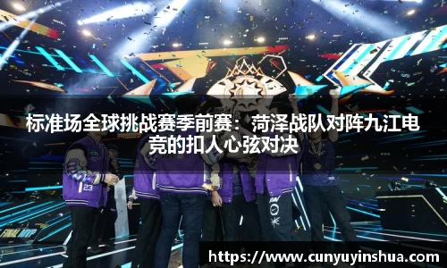 标准场全球挑战赛季前赛：菏泽战队对阵九江电竞的扣人心弦对决