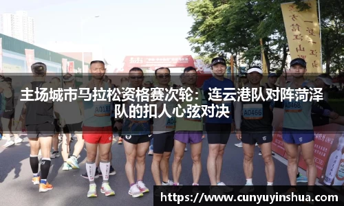 主场城市马拉松资格赛次轮：连云港队对阵菏泽队的扣人心弦对决